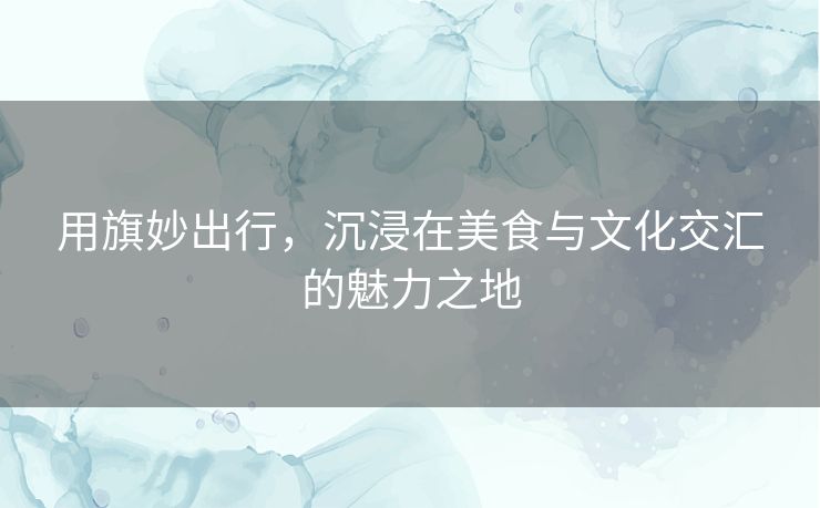 用旗妙出行，沉浸在美食与文化交汇的魅力之地