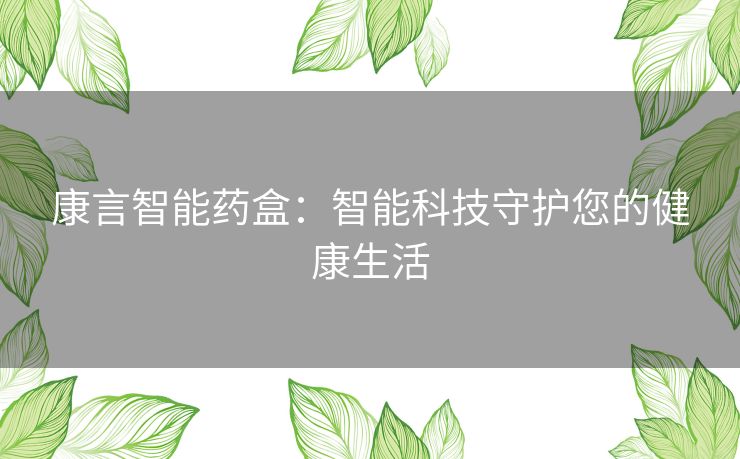 康言智能药盒：智能科技守护您的健康生活