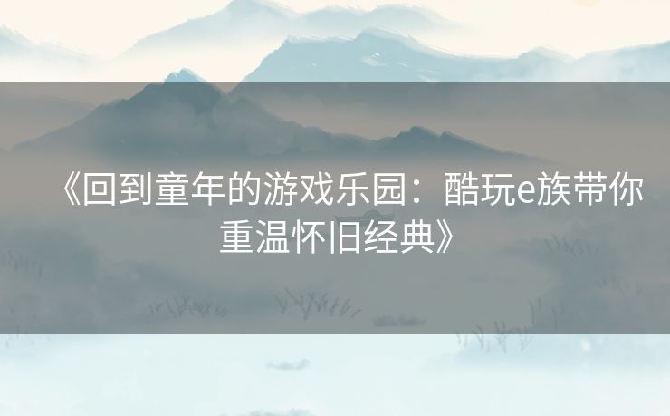 《回到童年的游戏乐园：酷玩e族带你重温怀旧经典》