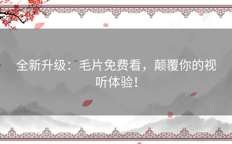 全新升级：毛片免费看，颠覆你的视听体验！
