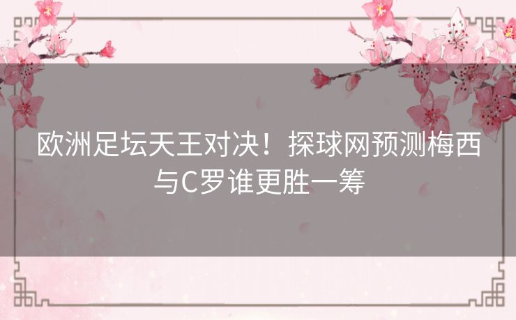 欧洲足坛天王对决！探球网预测梅西与C罗谁更胜一筹