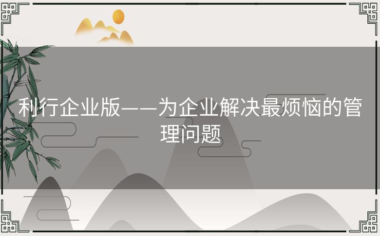 利行企业版——为企业解决最烦恼的管理问题