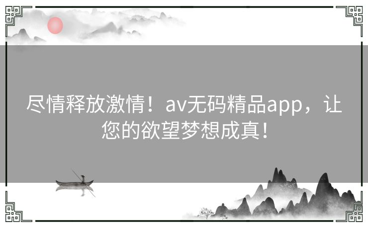 尽情释放激情！av无码精品app，让您的欲望梦想成真！