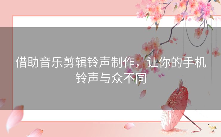 借助音乐剪辑铃声制作，让你的手机铃声与众不同