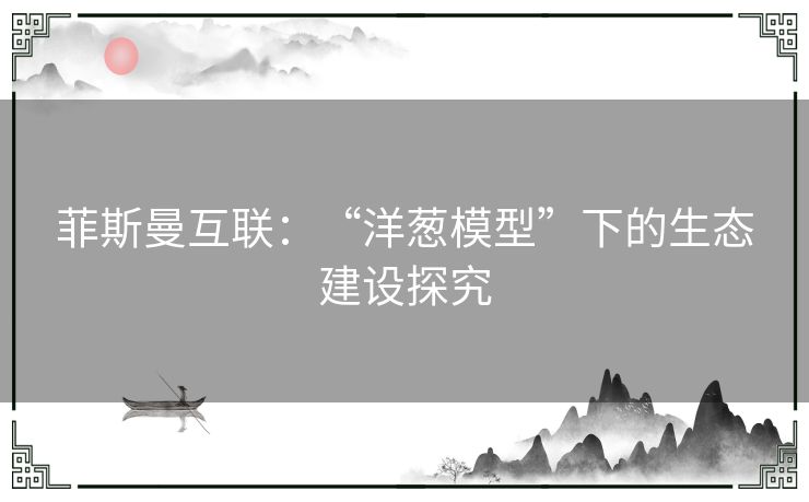 菲斯曼互联：“洋葱模型”下的生态建设探究