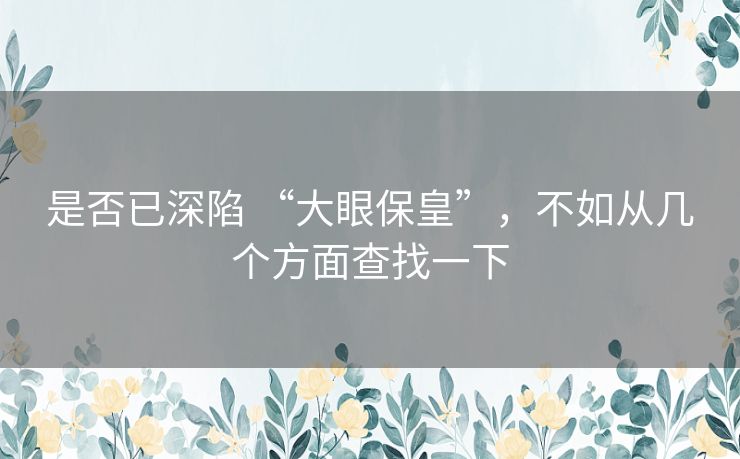 是否已深陷 “大眼保皇”，不如从几个方面查找一下