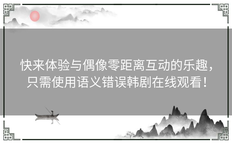 快来体验与偶像零距离互动的乐趣，只需使用语义错误韩剧在线观看！