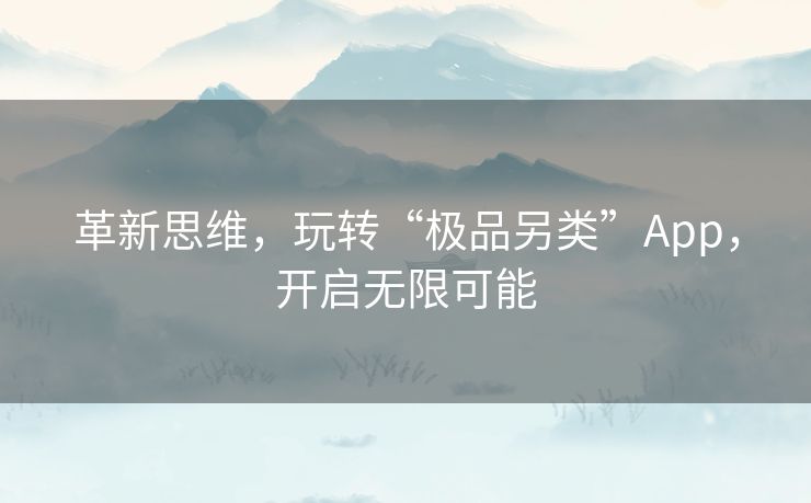 革新思维，玩转“极品另类”App，开启无限可能