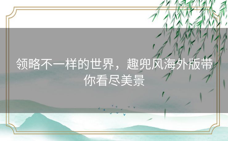 领略不一样的世界，趣兜风海外版带你看尽美景