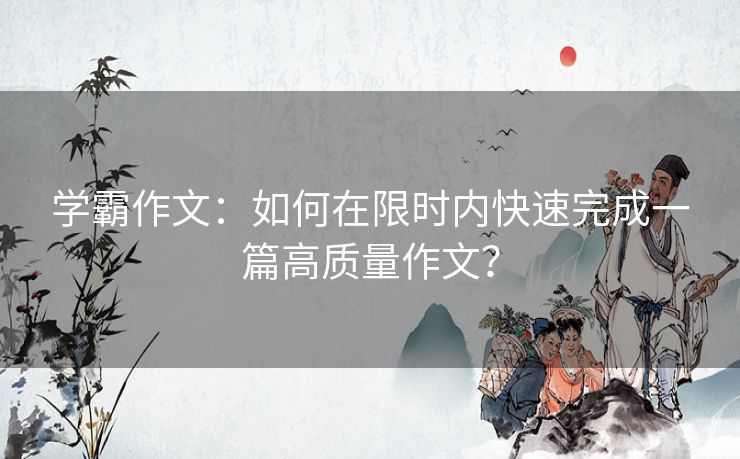 学霸作文：如何在限时内快速完成一篇高质量作文？
