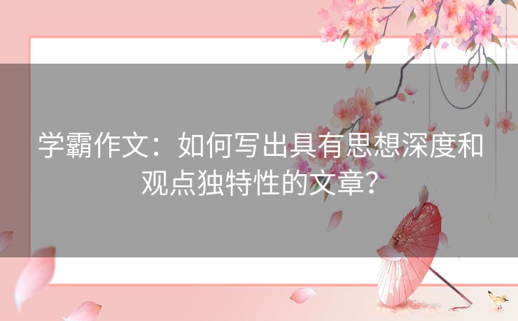 学霸作文：如何写出具有思想深度和观点独特性的文章？