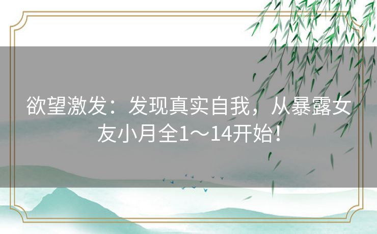 欲望激发：发现真实自我，从暴露女友小月全1～14开始！