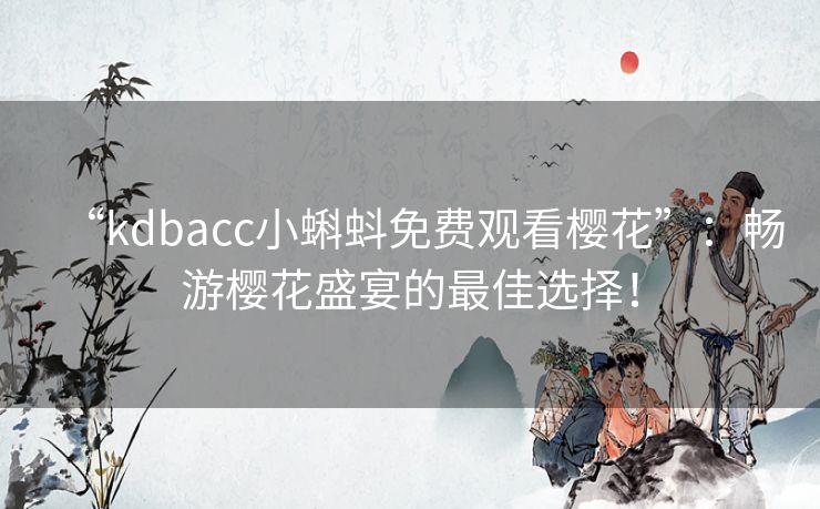 “kdbacc小蝌蚪免费观看樱花”：畅游樱花盛宴的最佳选择！
