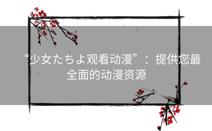“少女たちよ观看动漫”：提供您最全面的动漫资源