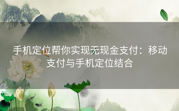 手机定位帮你实现无现金支付：移动支付与手机定位结合