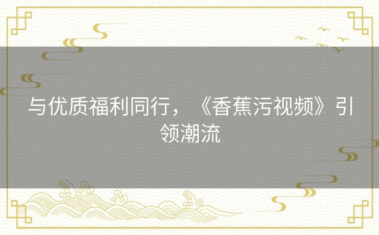 与优质福利同行，《香蕉污视频》引领潮流