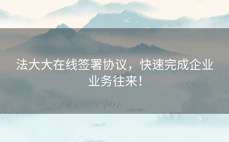 法大大在线签署协议，快速完成企业业务往来！