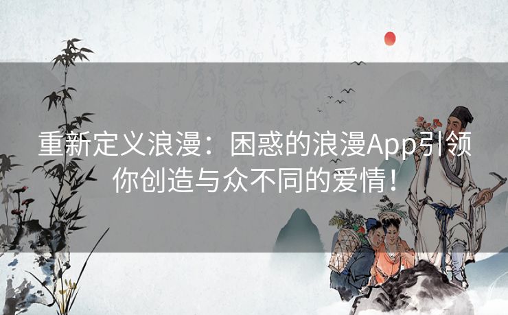 重新定义浪漫：困惑的浪漫App引领你创造与众不同的爱情！