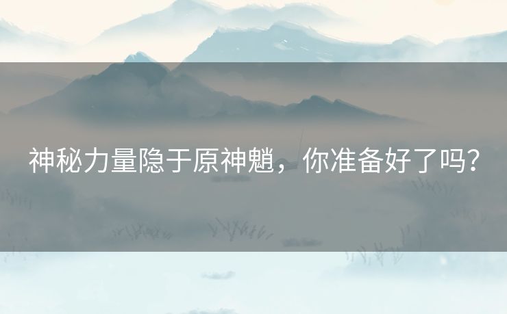 神秘力量隐于原神魈，你准备好了吗？