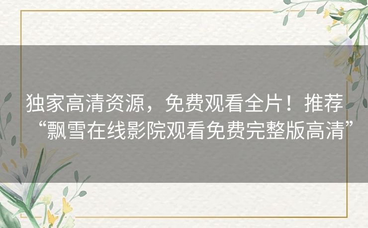 独家高清资源，免费观看全片！推荐“飘雪在线影院观看免费完整版高清”