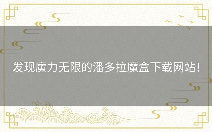 发现魔力无限的潘多拉魔盒下载网站！