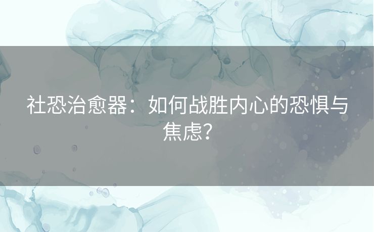 社恐治愈器：如何战胜内心的恐惧与焦虑？