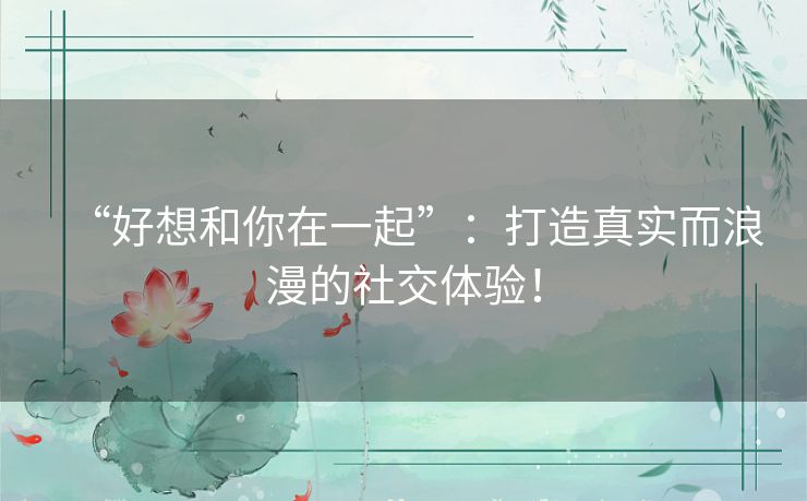 “好想和你在一起”：打造真实而浪漫的社交体验！