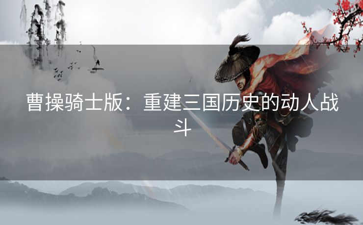 曹操骑士版：重建三国历史的动人战斗