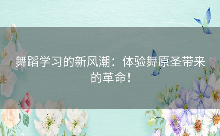 舞蹈学习的新风潮：体验舞原圣带来的革命！