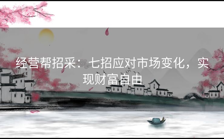 经营帮招采：七招应对市场变化，实现财富自由