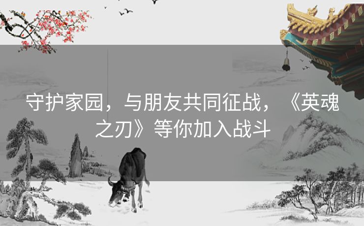 守护家园，与朋友共同征战，《英魂之刃》等你加入战斗