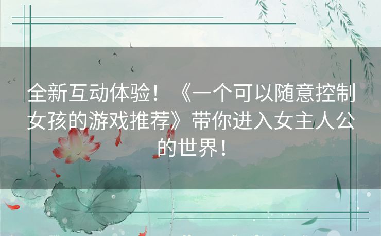 全新互动体验！《一个可以随意控制女孩的游戏推荐》带你进入女主人公的世界！