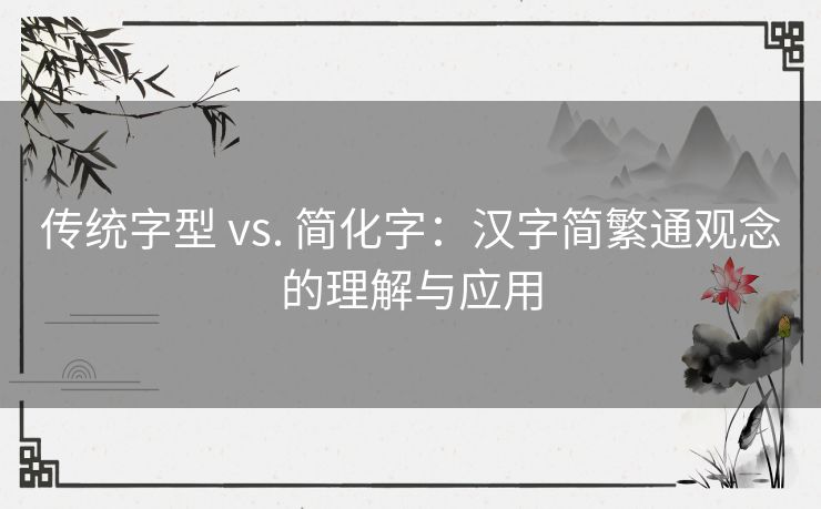 传统字型 vs. 简化字：汉字简繁通观念的理解与应用