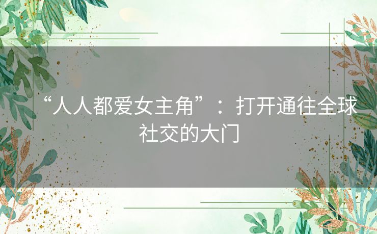“人人都爱女主角”：打开通往全球社交的大门