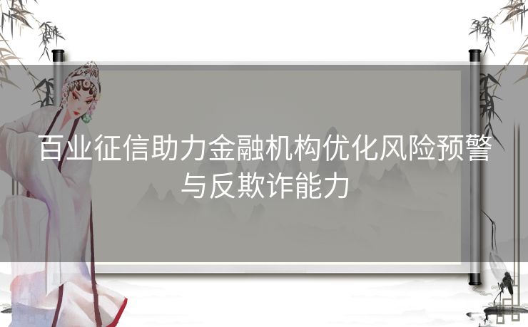 百业征信助力金融机构优化风险预警与反欺诈能力