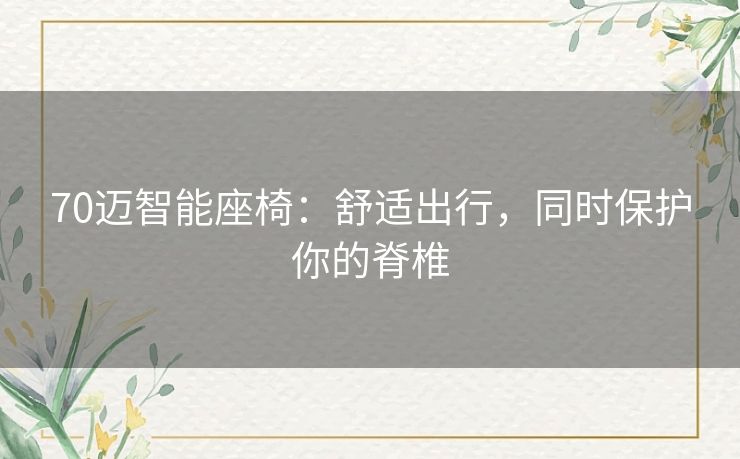 70迈智能座椅：舒适出行，同时保护你的脊椎