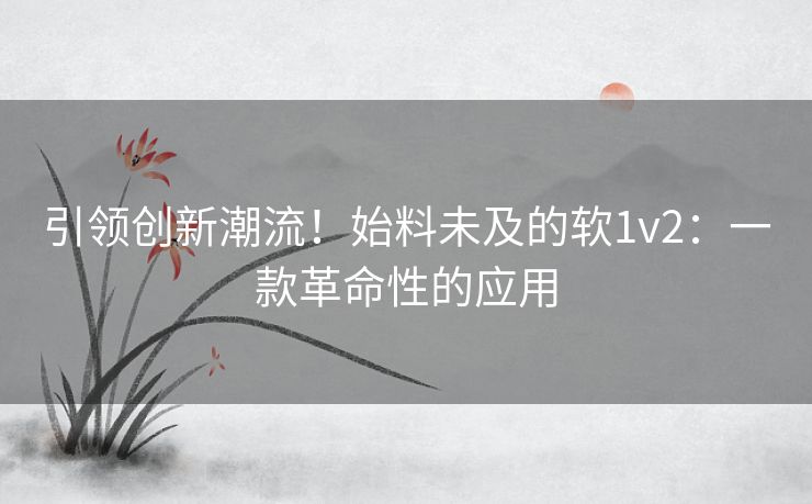引领创新潮流！始料未及的软1v2：一款革命性的应用