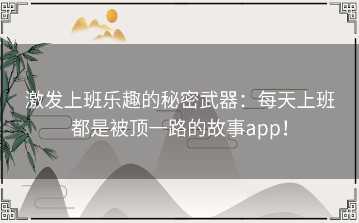 激发上班乐趣的秘密武器：每天上班都是被顶一路的故事app！