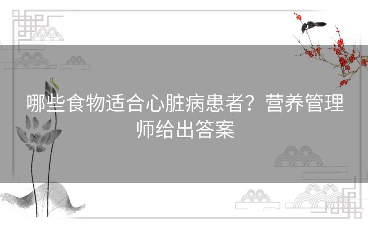 哪些食物适合心脏病患者？营养管理师给出答案