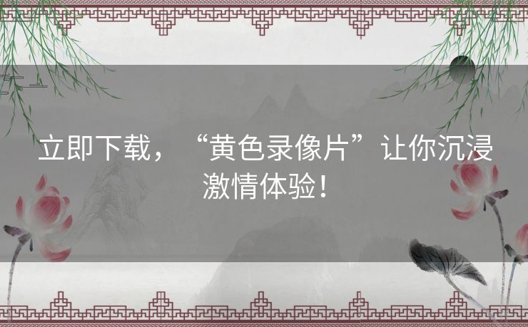 立即下载，“黄色录像片”让你沉浸激情体验！