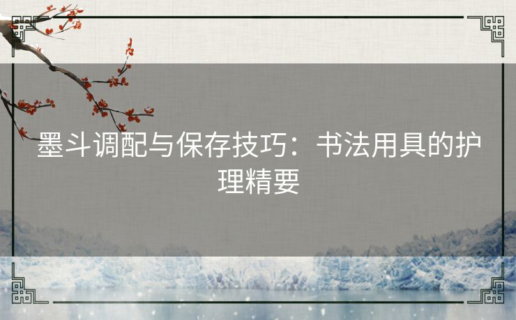 墨斗调配与保存技巧：书法用具的护理精要