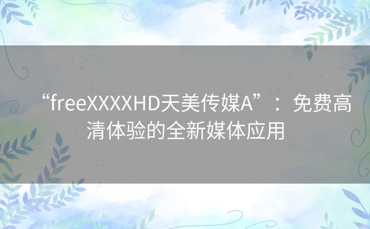 “freeXXXXHD天美传媒A”：免费高清体验的全新媒体应用