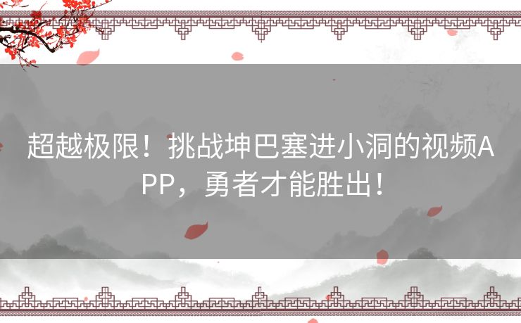 超越极限！挑战坤巴塞进小洞的视频APP，勇者才能胜出！