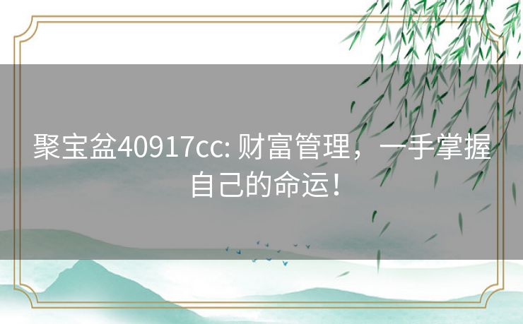聚宝盆40917cc: 财富管理，一手掌握自己的命运！