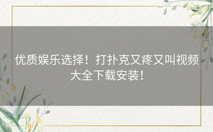 优质娱乐选择！打扑克又疼又叫视频大全下载安装！