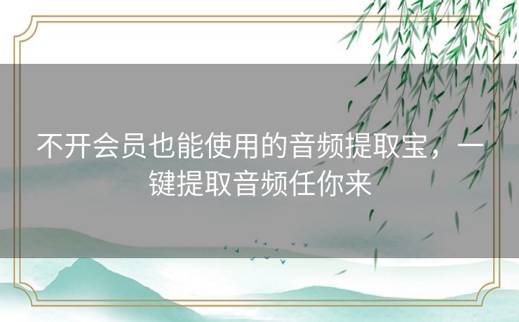 不开会员也能使用的音频提取宝，一键提取音频任你来