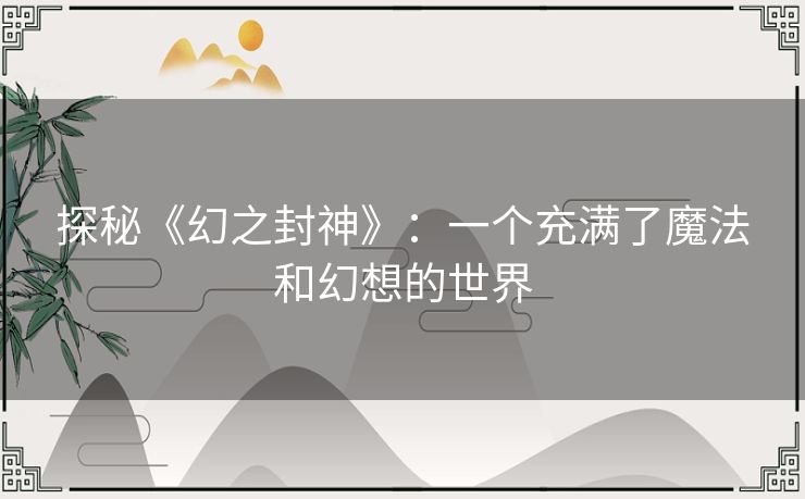 探秘《幻之封神》：一个充满了魔法和幻想的世界
