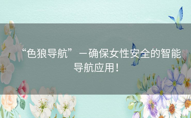 “色狼导航”－确保女性安全的智能导航应用！