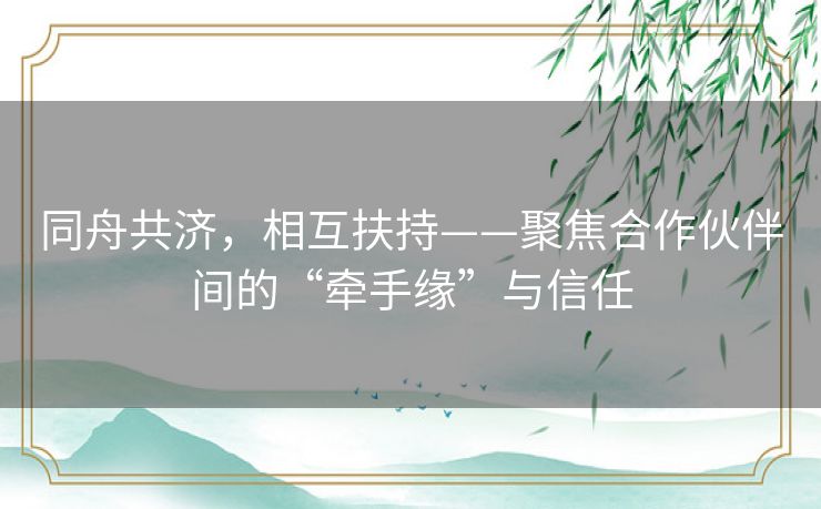 同舟共济，相互扶持——聚焦合作伙伴间的“牵手缘”与信任