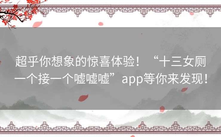 超乎你想象的惊喜体验！“十三女厕一个接一个嘘嘘嘘”app等你来发现！